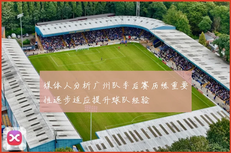 媒体人分析广州队季后赛历练重要性逐步适应提升球队经验