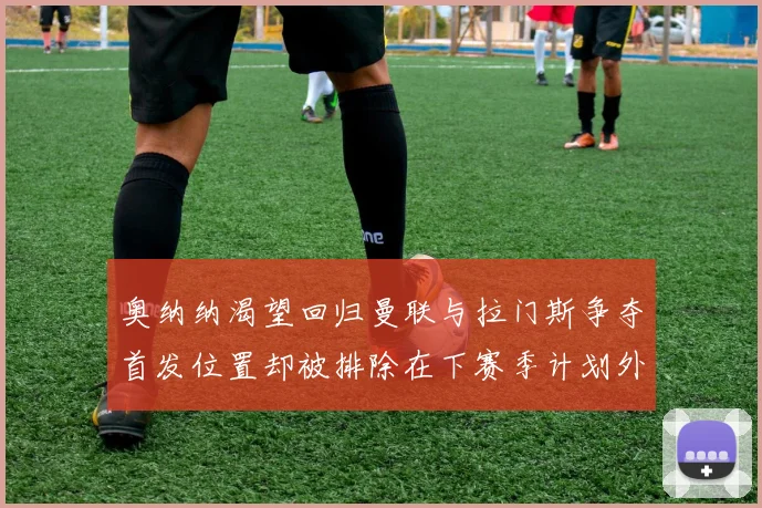 奥纳纳渴望回归曼联与拉门斯争夺首发位置却被排除在下赛季计划外