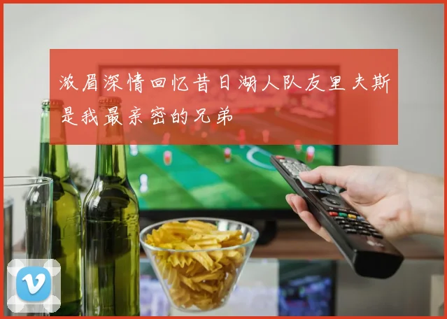 浓眉深情回忆昔日湖人队友里夫斯是我最亲密的兄弟
