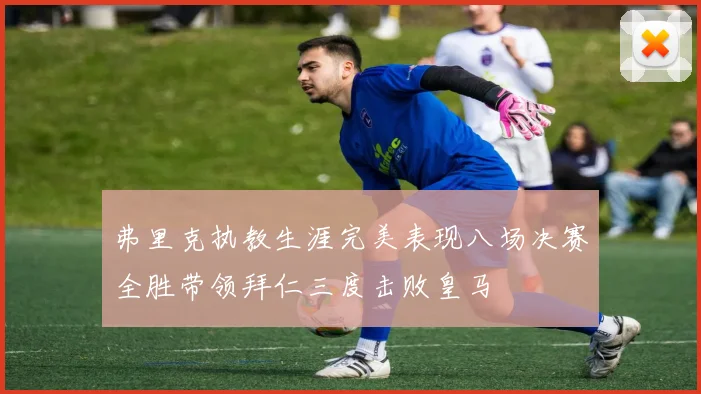 弗里克执教生涯完美表现八场决赛全胜带领拜仁三度击败皇马