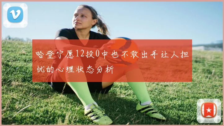 哈登宁愿12投0中也不敢出手让人担忧的心理状态分析