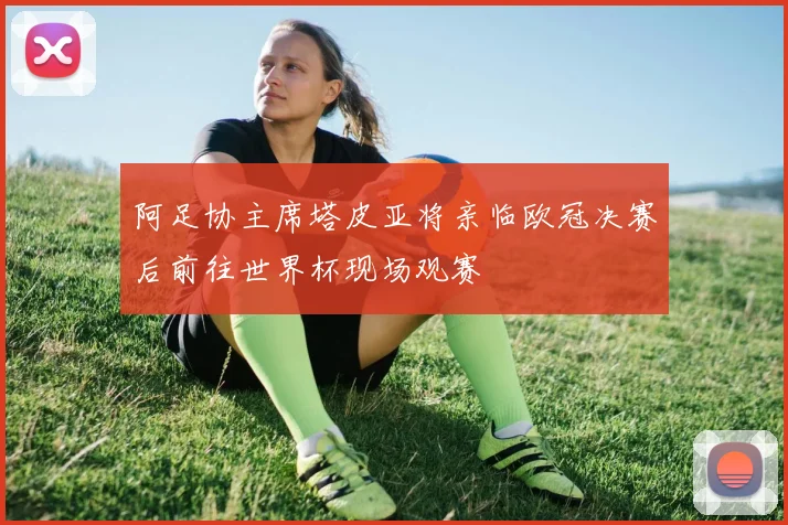 阿足协主席塔皮亚将亲临欧冠决赛后前往世界杯现场观赛