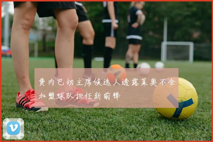 费内巴切主席候选人透露莱奥不会加盟球队担任新前锋