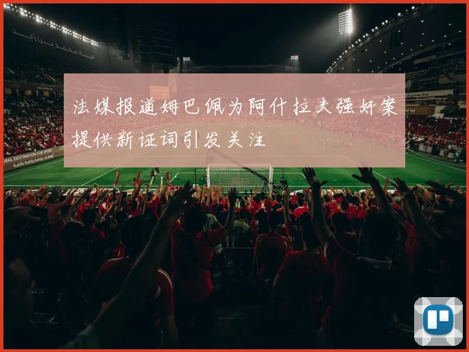 法媒报道姆巴佩为阿什拉夫强奸案提供新证词引发关注