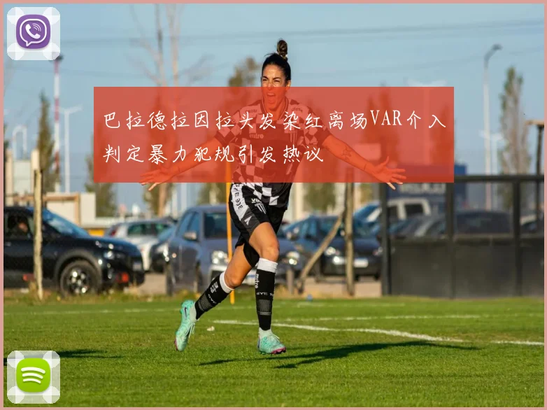 巴拉德拉因拉头发染红离场VAR介入判定暴力犯规引发热议