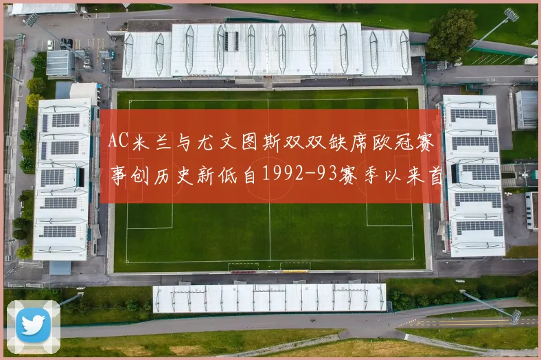 AC米兰与尤文图斯双双缺席欧冠赛事创历史新低自1992-93赛季以来首次