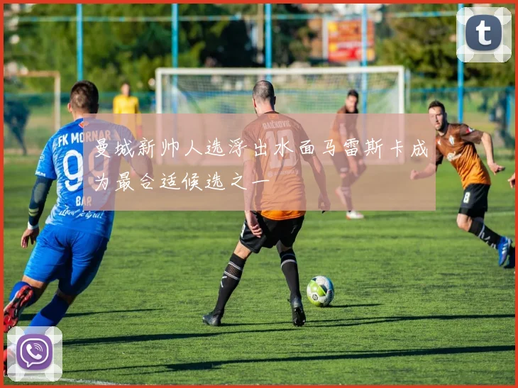 曼城新帅人选浮出水面马雷斯卡成为最合适候选之一