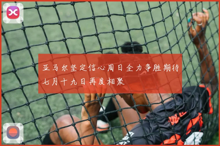 亚马尔坚定信心周日全力争胜期待七月十九日再度相聚