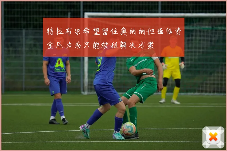 特拉布宗希望留住奥纳纳但面临资金压力或只能续租解决方案