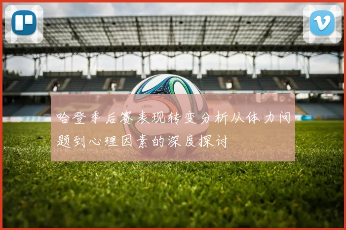 哈登季后赛表现转变分析从体力问题到心理因素的深度探讨