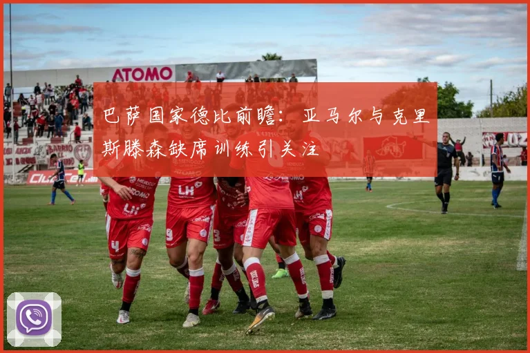 巴萨国家德比前瞻：亚马尔与克里斯滕森缺席训练引关注
