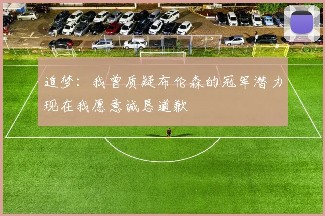 追梦：我曾质疑布伦森的冠军潜力现在我愿意诚恳道歉