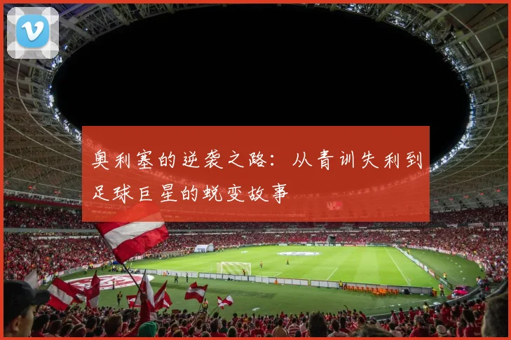 奥利塞的逆袭之路：从青训失利到足球巨星的蜕变故事
