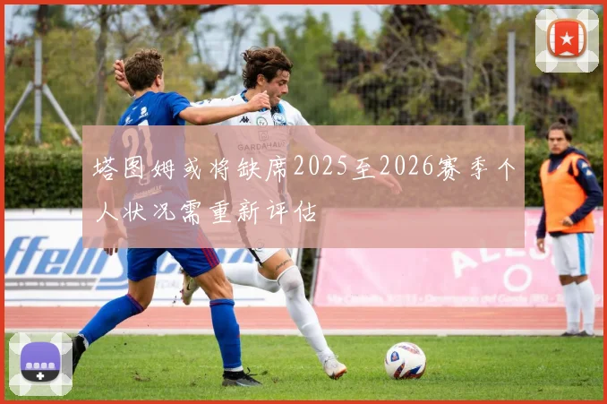 塔图姆或将缺席2025至2026赛季个人状况需重新评估