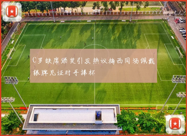 C罗缺席颁奖引发热议梅西同场佩戴银牌见证对手捧杯