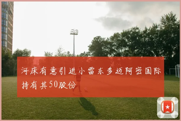 河床有意引进小雷东多迈阿密国际持有其50股份