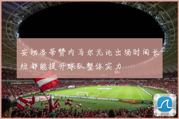 安切洛蒂赞内马尔无论出场时间长短都能提升球队整体实力
