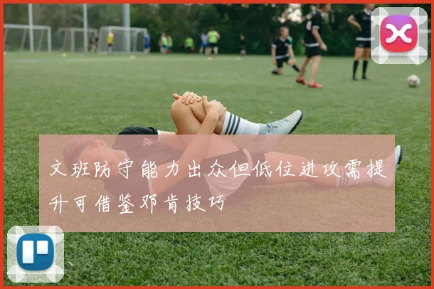 文班防守能力出众但低位进攻需提升可借鉴邓肯技巧