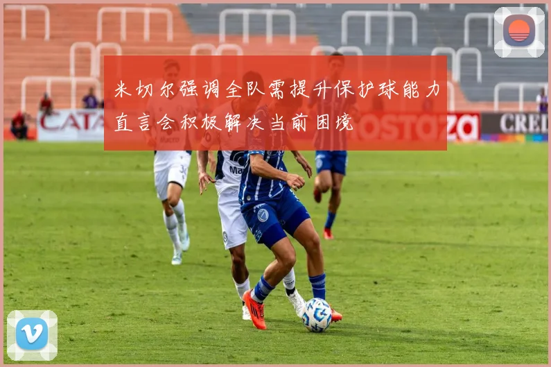 米切尔强调全队需提升保护球能力直言会积极解决当前困境